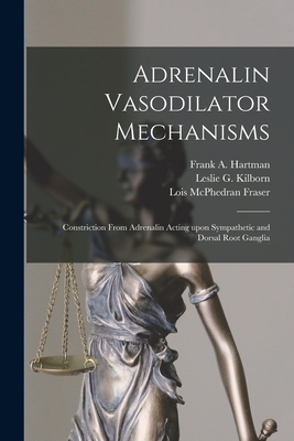 Adrenalin Vasodilator Mechanisms; Constriction From Adrenalin Acting Upon Sympathetic and Dorsal Root Ganglia [microform] - Hartman, Frank a (Frank Alexander) (Creator), and Kilborn, Leslie G (Leslie Gifford) (Creator), and Fraser, Lois McPhedran...