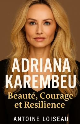 Adriana Karembeu: Beaut, Courage et Rsilience: Le parcours inspirant d'une femme hors du commun, de la mode  la mdecine humanitaire - Une biographie motivante pour croire en soi et faire la diffrence - Loiseau, Antoine