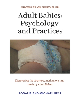 Adult Babies: Psychology and Practices: Discovering the structure, motivations and needs of Adult Babies - Bent, Rosalie, and Bent, Michael