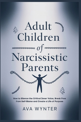 Adult Children of Narcissistic Parents: How to Silence the Critical Inner Voice, Break Free from Self-Blame and Create a Life of Purpose - Wynter, Ava
