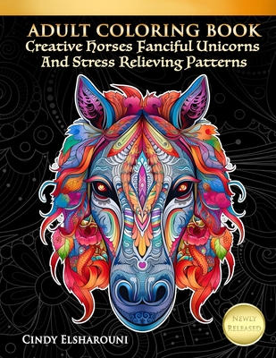Adult Coloring Book Creative Horses Fanciful Unicorns And Stress Relieving Patterns: Unique Equine Art And Designs For Relaxation - Elsharouni, Cindy