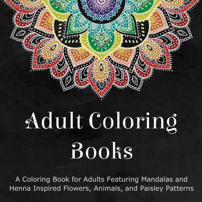 Adult Coloring Books: A Coloring Book for Adults Featuring Mandalas and Henna Inspired Flowers, Animals, and Paisley Patterns - Coloring Books for Adults (Compiled by)