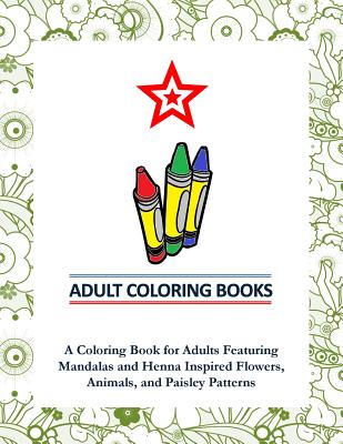 Adult Coloring Books: A Coloring Book for Adults Featuring Mandalas and Henna Inspired Flowers, Animals, and Paisley Patterns - Coloring Books for Adults