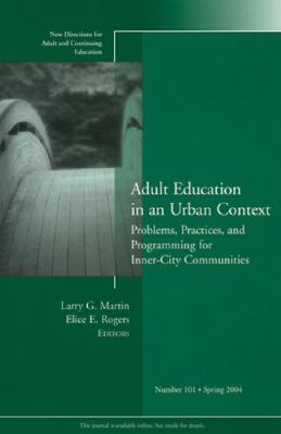 Adult Education in an Urban Context: Problems, Practices, and Programming for Inner-City Communities: New Directions for Adult and Continuing Education, Number 101 - Martin, Larry G (Editor), and Rogers, Elice (Editor)