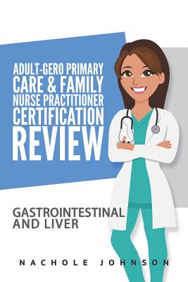 Adult Gero Primary Care and Family Nurse Practitioner Certification Review: GI & Liver - Webb, Gary, Dr. (Editor), and Johnson, Nachole