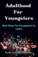Adulthood For Youngsters: Best Ways For Youngsters To Learn By Proff. Justin I. Roberson
