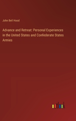 Advance and Retreat: Personal Experiences in the United States and Confederate States Armies - Hood, John Bell