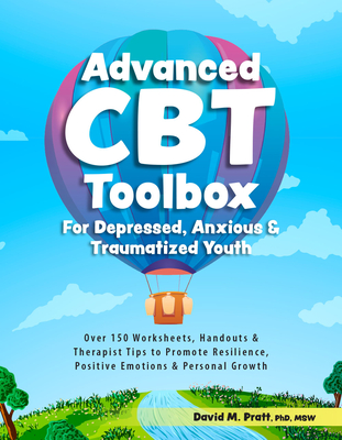Advanced CBT Toolbox for Depressed, Anxious & Traumatized Youth: Over 150 Worksheets, Handouts & Therapist Tips to Promote Resilience, Positive Emotions & Personal Growth - Pratt, David