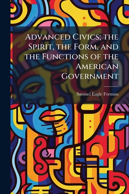Advanced Civics; the Spirit, the Form, and the Functions of the American Government - Forman, Samuel Eagle