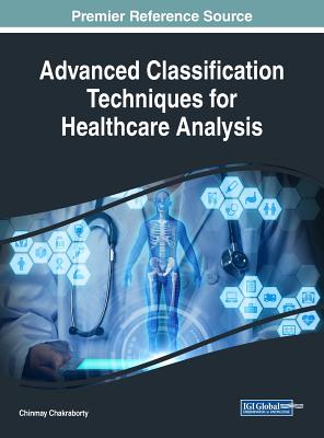 Advanced Classification Techniques for Healthcare Analysis - Chakraborty, Chinmay (Editor)