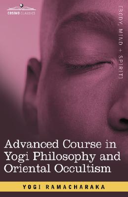 Advanced Course in Yogi Philosophy and Oriental Occultism - Ramacharaka, Yogi, and Ramacharaka