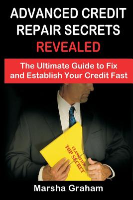Advanced Credit Repair Secrets Revealed: The Ultimate Guide to Fix and Establish Your Credit Fast - Graham, Marsha