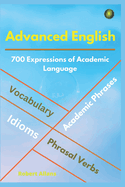 Advanced English: Idioms, Phrasal Verbs, Vocabulary and Phrases: 700 Expressions of Academic Language