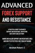 Advanced Forex Support And Resistance: A Practical Guide To Advanced Support And Resistance, Identifying Best Entry And Exit Point, Minor And Major Support And Resistance Area And How To Trade Them