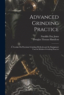 Advanced Grinding Practice: A Treatise On Precision Grinding Methods and the Equipment Used in Modern Grinding Practice