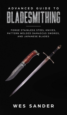 Advanced Guide to Bladesmithing: Forge Pattern Welded Damascus Swords, Japanese Blades, and Make Sword Scabbards - Sander, Wes