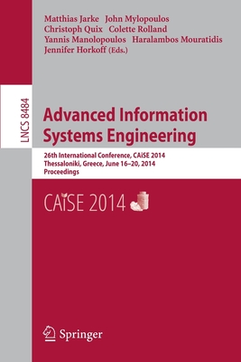 Advanced Information Systems Engineering: 26th International Conference, CAiSE 2014, Thessaloniki, Greece, June 16-20, 2014, Proceedings - Jarke, Matthias (Editor), and Mylopoulos, John (Editor), and Quix, Christoph (Editor)