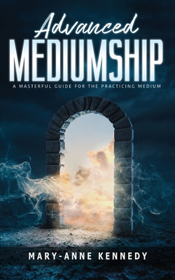 Advanced Mediumship: A Masterful Guide for the Practicing Medium - Kennedy, Mary-Anne