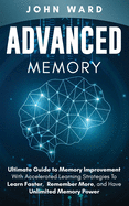 Advanced Memory: Ultimate Guide To Memory With Accelerated Learning Strategies To Learn Faster, Remember More, And Have Unlimited Memory Power