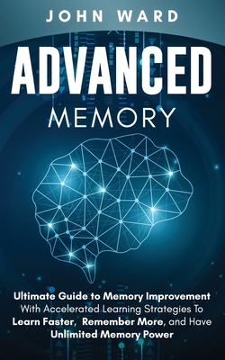 Advanced Memory: Ultimate Guide To Memory With Accelerated Learning Strategies To Learn Faster, Remember More, And Have Unlimited Memory Power - Ward, John