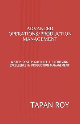 Advanced Operations/Production Management: A Step by Step Guidance to Achieving Excellence in Production Management - Roy, Tapan Kumar