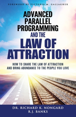 Advanced Parallel Programming and the Law of Attraction: How to Share the Law of Attraction and Bring Abundance to the People You Love - Nongard, Richard, and Banks, R J, and Gallagher, Victoria (Foreword by)