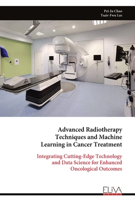 Advanced Radiotherapy Techniques and Machine Learning in Cancer Treatment: Integrating Cutting-Edge Technology and Data Science for Enhanced Oncological Outcomes - Lee, Tsair-Fwu, and Chao, Pei-Ju