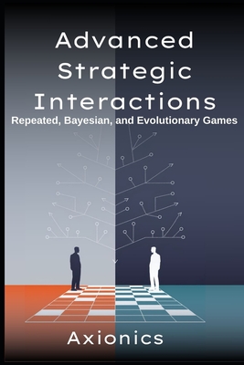Advanced Strategic Interactions: Repeated, Bayesian, and Evolutionary Games (Finitely/infinitely repeated games, Folk Theorems, Bayesian Nash Equilibrium, signaling, evolutionary stable strategies) - L, Machine, and Ltd, Axionics