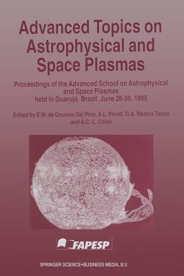 Advanced Topics on Astrophysical and Space Plasmas: Proceedings of the Advanced School on Astrophysical and Space Plasmas Held in Guaruj, Brazil, June 26-30, 1995 - De Gouveia Dal Pino, E M (Editor), and Peratt, Anthony L (Editor), and Medina Tanco, G a (Editor)