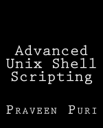 Advanced Unix Shell Scripting: How to Reduce Your Labor and Increase Your Effectiveness Through Mastery of Unix Shell Scripting and awk Programming