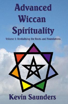 Advanced Wiccan Spirituality, Volume 1: Revitalising the Roots and Foundations - Saunders, Kevin