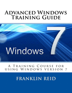 Advanced Windows 7 Training Guide: A Training Course for Those Who Want to Learn more about using Windows version 7