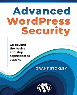 Advanced WordPress Security: Go beyond the basics and stop sophisticated attacks - Stokley, Grant
