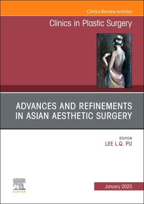 Advances and Refinements in Asian Aesthetic Surgery, an Issue of Clinics in Plastic Surgery: Volume 50-1 - Pu, Lee L Q, MD, PhD, Facs, Fics (Editor)