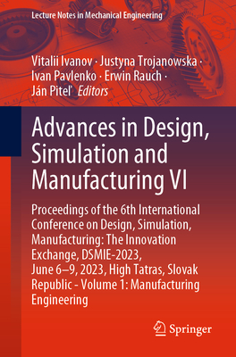 Advances in Design, Simulation and Manufacturing VI: Proceedings of the 6th International Conference on Design, Simulation, Manufacturing: The Innovation Exchange, DSMIE-2023, June 6-9, 2023, High Tatras, Slovak Republic - Volume 1: Manufacturing... - Ivanov, Vitalii (Editor), and Trojanowska, Justyna (Editor), and Pavlenko, Ivan (Editor)