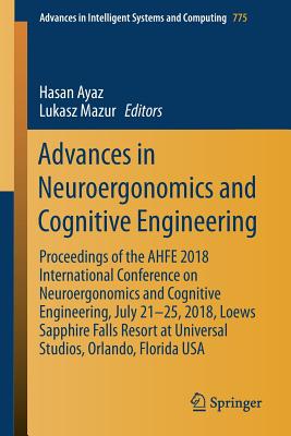 Advances in Neuroergonomics and Cognitive Engineering: Proceedings of the Ahfe 2018 International Conference on Neuroergonomics and Cognitive Engineering, July 21-25, 2018, Loews Sapphire Falls Resort at Universal Studios, Orlando, Florida USA - Ayaz, Hasan (Editor), and Mazur, Lukasz (Editor)