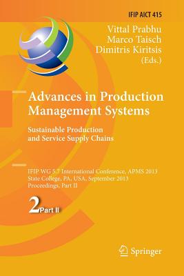 Advances in Production Management Systems. Sustainable Production and Service Supply Chains: Ifip Wg 5.7 International Conference, Apms 2013, State College, Pa, Usa, September 9-12, 2013, Proceedings, Part II - Prabhu, Vittal (Editor), and Taisch, Marco (Editor), and Kiritsis, Dimitris (Editor)