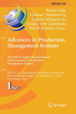 Advances in Production Management Systems. the Path to Digital Transformation and Innovation of Production Management Systems: Ifip Wg 5.7 International Conference, Apms 2020, Novi Sad, Serbia, August 30 - September 3, 2020, Proceedings, Part I - Lalic, Bojan (Editor), and Majstorovic, Vidosav (Editor), and Marjanovic, Ugljesa (Editor)