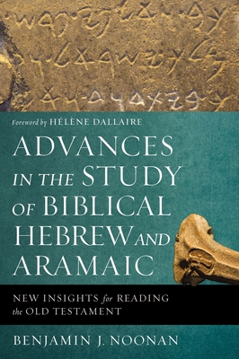 Advances in the Study of Biblical Hebrew and Aramaic: New Insights for Reading the Old Testament - Noonan, Benjamin J., and Dallaire, Hlne (Foreword by)