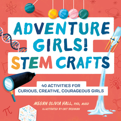 Adventure Girls! Stem Crafts: 40 Activities for Curious, Creative, Courageous Girls - Hall, Megan Olivia