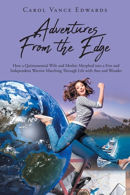 Adventures From the Edge: How a Quintessential Wife and Mother Morphed into a Free and Independent Warrior Marching Through Life with Awe and Wonder - Vance Edwards, Carol
