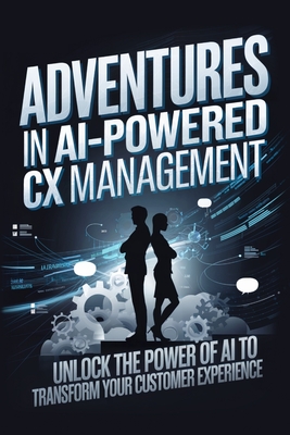 Adventures in AI-Powered CX Management: Unlock the Power of AI to Transform Your Customer Experience - Cole, James