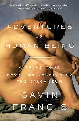 Adventures in Human Being: A Grand Tour from the Cranium to the Calcaneum - Francis, Gavin