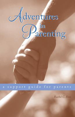 Adventures in Parenting: A Support Guide for Parents - Ross, Rachel C.