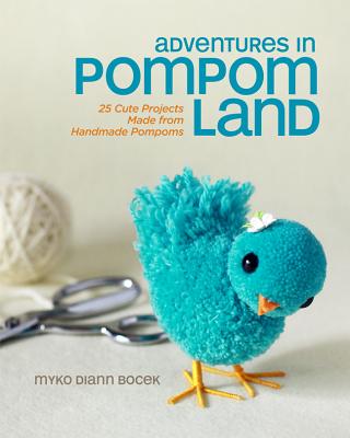 Adventures in Pompom Land: 25 Cute Projects Made from Handmade Pompoms - Bocek, Myko Diann