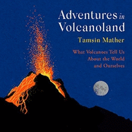 Adventures in Volcanoland: What Volcanoes Tell Us About the World and Ourselves