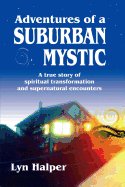 Adventures of a Suburban Mystic: A True Story of Spiritual Transformation and Supernatural Encounters