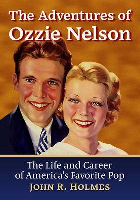 Adventures of Ozzie Nelson: The Life and Career of America's Favorite Pop - Holmes, John R