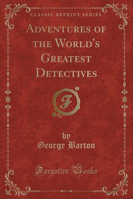 Adventures of the World's Greatest Detectives (Classic Reprint) - Barton, George