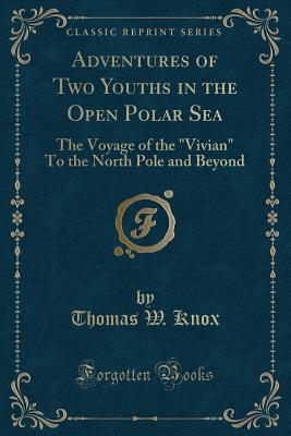 Adventures of Two Youths in the Open Polar Sea: The Voyage of the Vivian to the North Pole and Beyond (Classic Reprint) - Knox, Thomas W